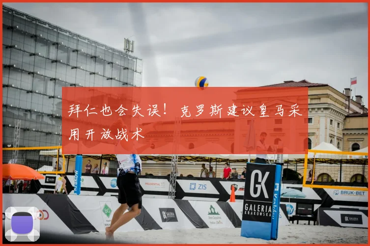 拜仁也会失误！克罗斯建议皇马采用开放战术