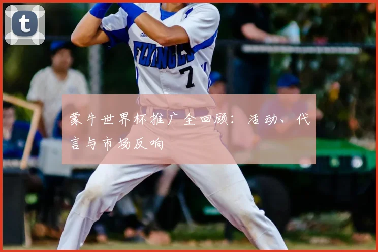 蒙牛世界杯推广全回顾：活动、代言与市场反响