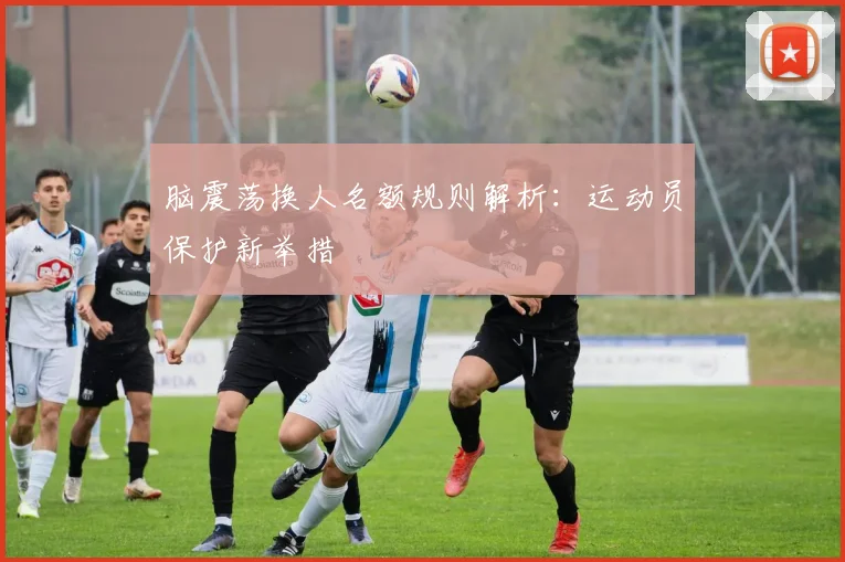 脑震荡换人名额规则解析：运动员保护新举措