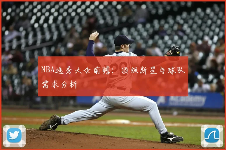 NBA选秀大会前瞻：顶级新星与球队需求分析