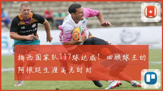 梅西国家队117球达成！回顾球王的阿根廷生涯高光时刻