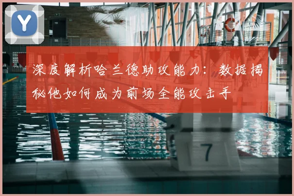 深度解析哈兰德助攻能力：数据揭秘他如何成为前场全能攻击手