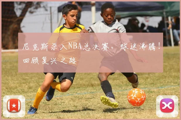 尼克斯杀入NBA总决赛，球迷沸腾！回顾复兴之路