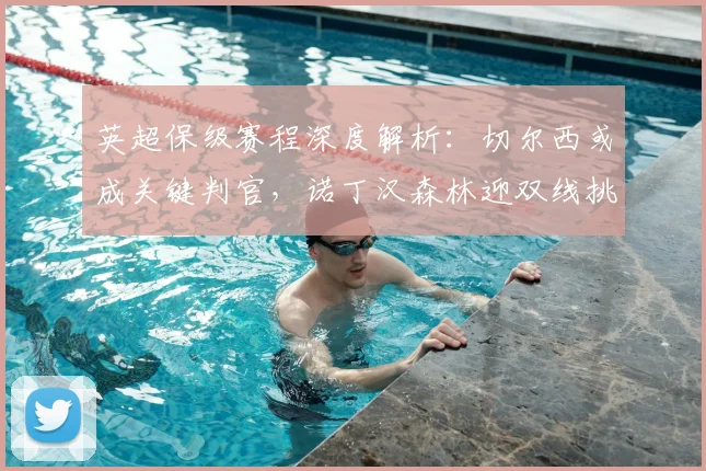 英超保级赛程深度解析：切尔西或成关键判官，诺丁汉森林迎双线挑战