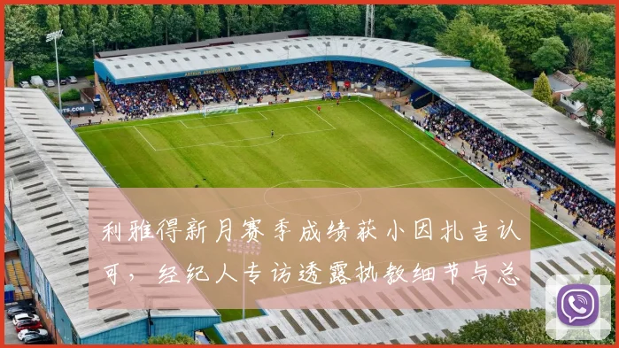 利雅得新月赛季成绩获小因扎吉认可，经纪人专访透露执教细节与总结