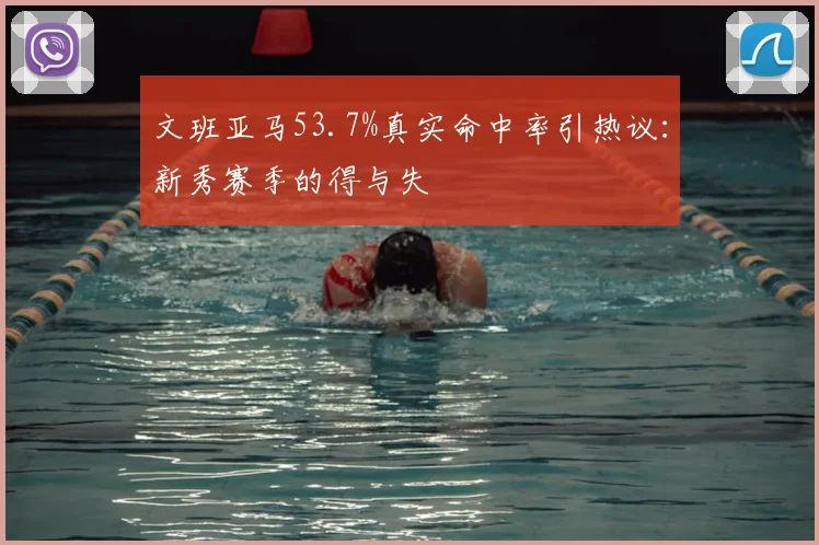 文班亚马53.7%真实命中率引热议：新秀赛季的得与失