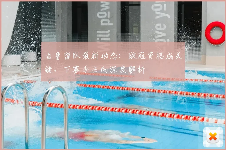 吉鲁留队最新动态：欧冠资格成关键，下赛季去向深度解析