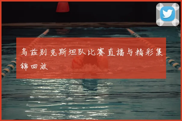 乌兹别克斯坦队比赛直播与精彩集锦回放