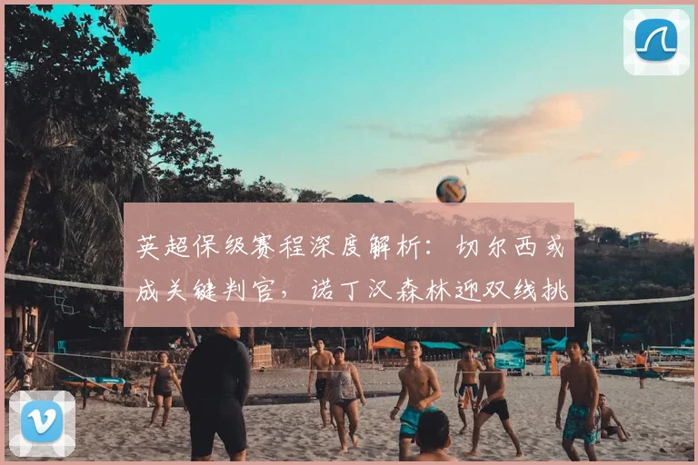 英超保级赛程深度解析：切尔西或成关键判官，诺丁汉森林迎双线挑战