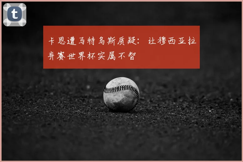 卡恩遭马特乌斯质疑：让穆西亚拉弃赛世界杯实属不智
