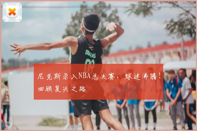 尼克斯杀入NBA总决赛，球迷沸腾！回顾复兴之路