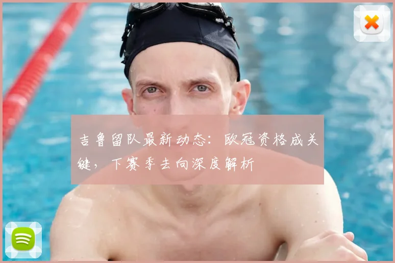 吉鲁留队最新动态：欧冠资格成关键，下赛季去向深度解析