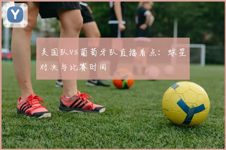 美国队vs葡萄牙队直播看点：球星对决与比赛时间