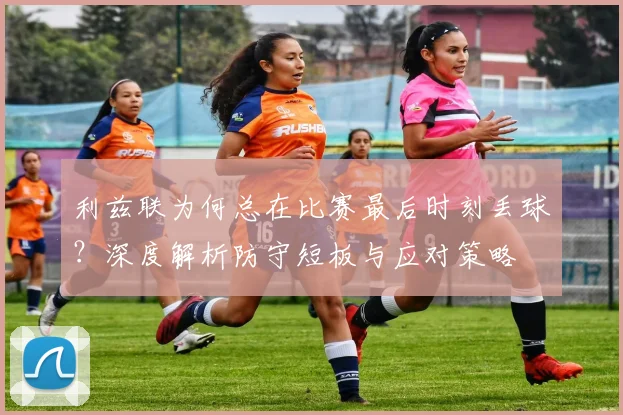 利兹联为何总在比赛最后时刻丢球？深度解析防守短板与应对策略