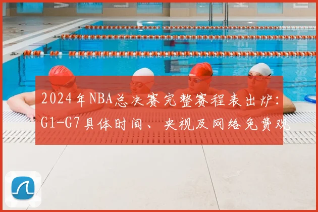 2024年NBA总决赛完整赛程表出炉：G1-G7具体时间、央视及网络免费观看直播指南