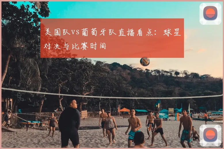 美国队vs葡萄牙队直播看点：球星对决与比赛时间
