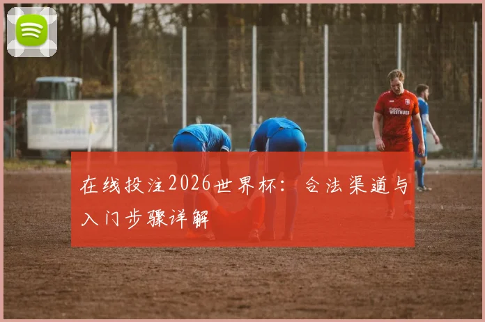 在线投注2026世界杯：合法渠道与入门步骤详解