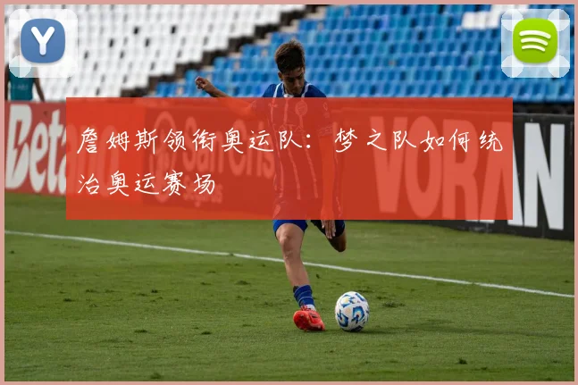 詹姆斯领衔奥运队：梦之队如何统治奥运赛场