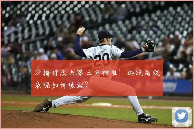 沙梅特总决赛三分神准！远投高效表现如何练就？