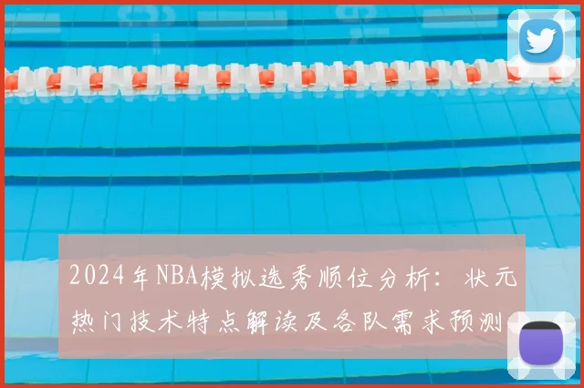 2024年NBA模拟选秀顺位分析：状元热门技术特点解读及各队需求预测