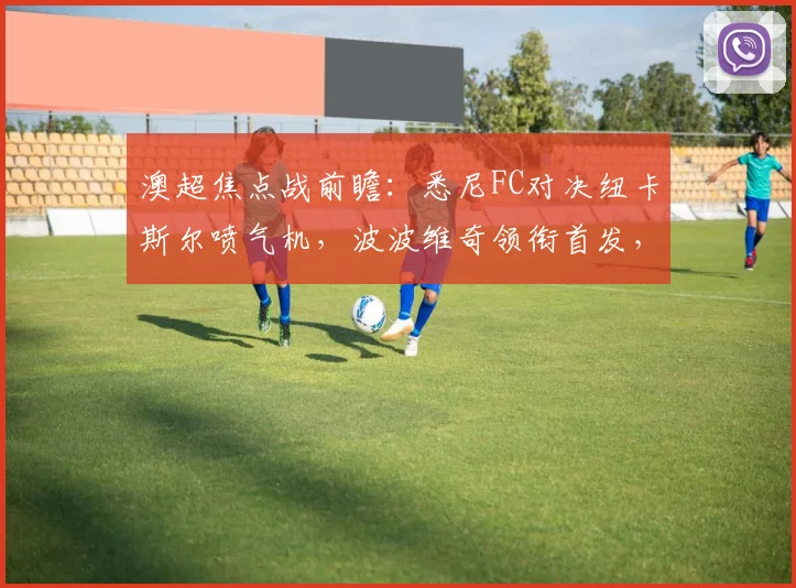澳超焦点战前瞻：悉尼FC对决纽卡斯尔喷气机，波波维奇领衔首发，罗里与阿尔斯兰替补待命解析