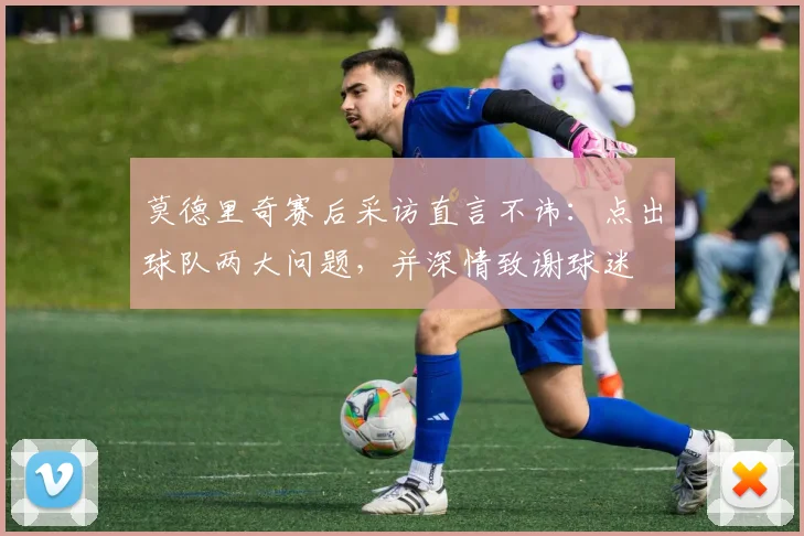 莫德里奇赛后采访直言不讳：点出球队两大问题，并深情致谢球迷