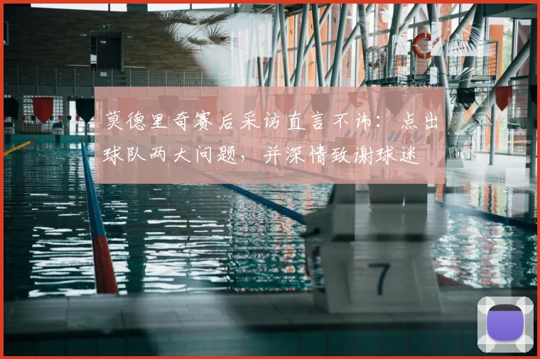 莫德里奇赛后采访直言不讳：点出球队两大问题，并深情致谢球迷