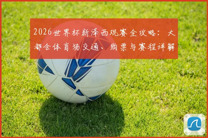 2026世界杯新泽西观赛全攻略:大都会体育场交通、购票与赛程详解