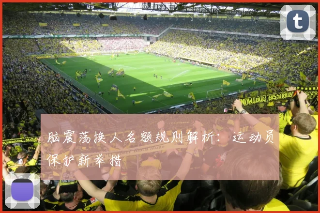 脑震荡换人名额规则解析：运动员保护新举措